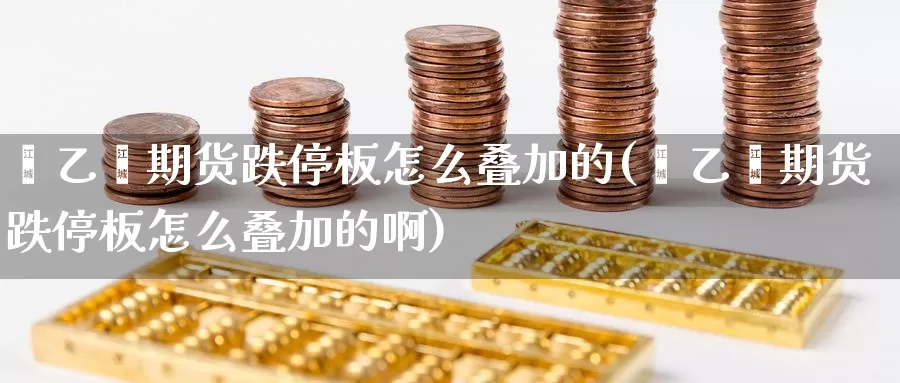 苯乙烯期货跌停板怎么叠加的(苯乙烯期货跌停板怎么叠加的啊)_期货百科_第1张_国际期货直播室 苯乙烯期货跌停板怎么叠加的(苯乙烯期货跌停板怎么叠加的啊)_https://www.zzcnk.com_期货百科_第1张