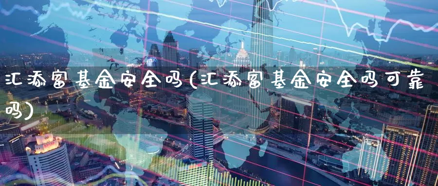 汇添富基金安全吗(汇添富基金安全吗可靠吗)_https://www.zzcnk.com_理财_第1张