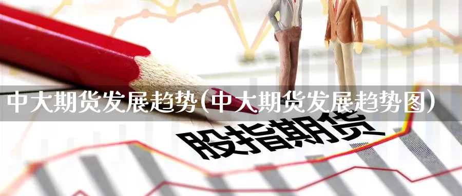 中大期货发展趋势(中大期货发展趋势图)_https://www.zzcnk.com_股指期货_第1张