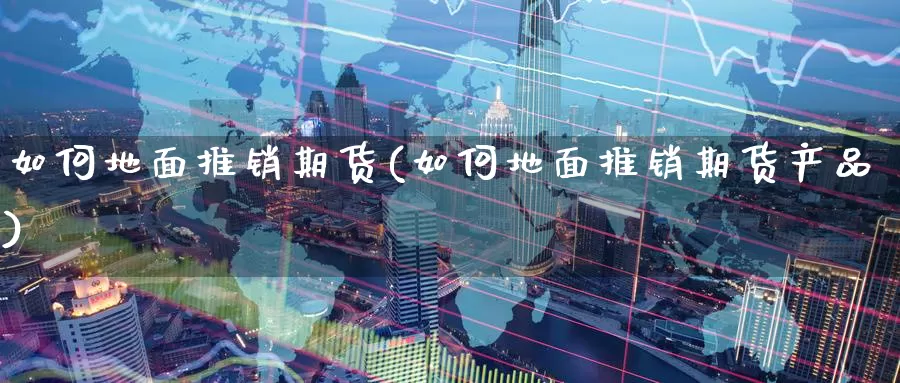 如何地面推销期货(如何地面推销期货产品)_https://www.zzcnk.com_纳指期货_第1张