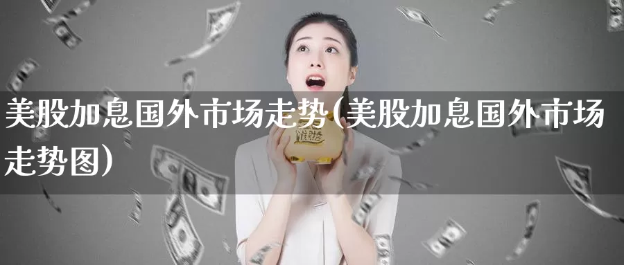 美股加息国外市场走势(美股加息国外市场走势图)_https://www.zzcnk.com_财经_第1张
