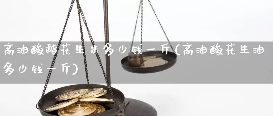 高油酸酯花生米多少钱一斤(高油酸花生油多少钱一斤)_https://www.zzcnk.com_期货百科_第1张