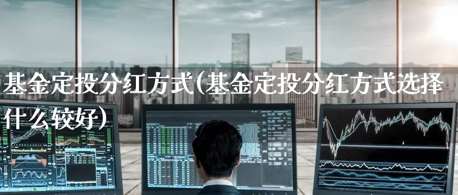 基金定投分红方式(基金定投分红方式选择什么较好)_https://www.zzcnk.com_理财_第1张
