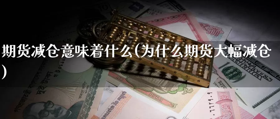 期货减仓意味着什么(为什么期货大幅减仓)_https://www.zzcnk.com_期货直播_第1张