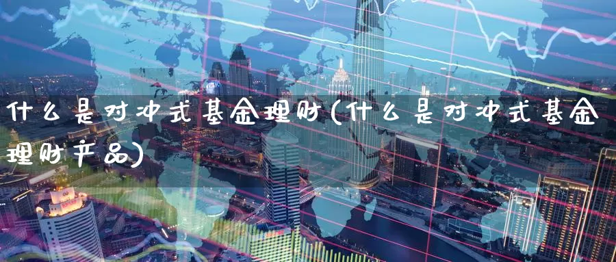 什么是对冲式基金理财(什么是对冲式基金理财产品)_https://www.zzcnk.com_基金_第1张