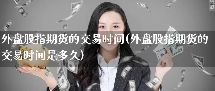 外盘股指期货的交易时间(外盘股指期货的交易时间是多久)_https://www.zzcnk.com_纳指期货_第1张