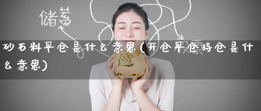 砂石料平仓是什么意思(开仓平仓持仓是什么意思)_https://www.zzcnk.com_期货直播_第1张