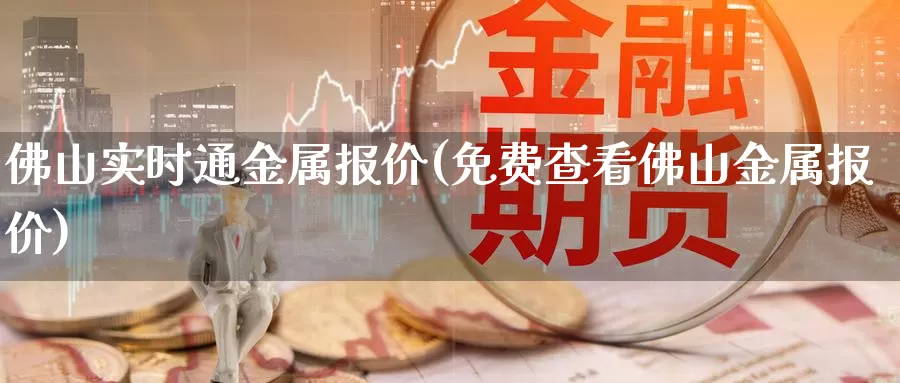 佛山实时通金属报价(免费查看佛山金属报价)_https://www.zzcnk.com_股指期货_第1张