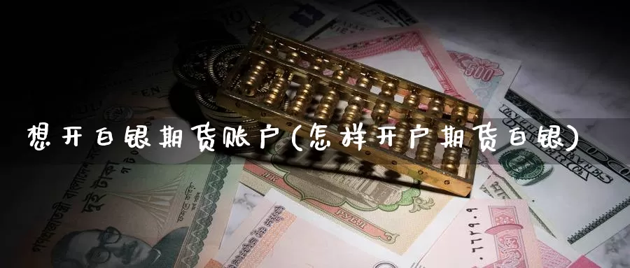 想开白银期货账户(怎样开户期货白银)_https://www.zzcnk.com_股指期货_第1张