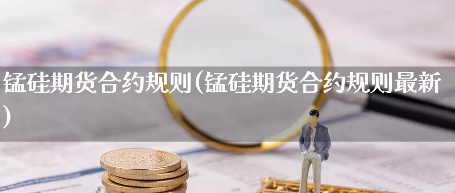 锰硅期货合约规则(锰硅期货合约规则最新)_https://www.zzcnk.com_股指期货_第1张