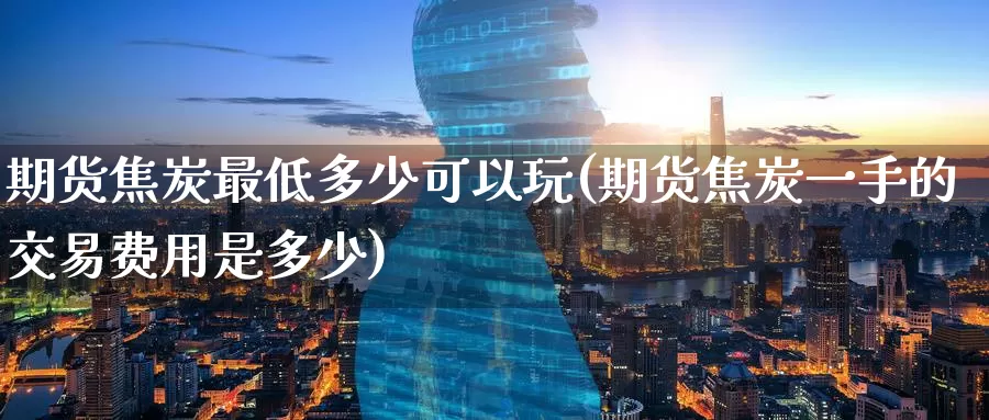 期货焦炭最低多少可以玩(期货焦炭一手的交易费用是多少)_https://www.zzcnk.com_纳指期货_第1张