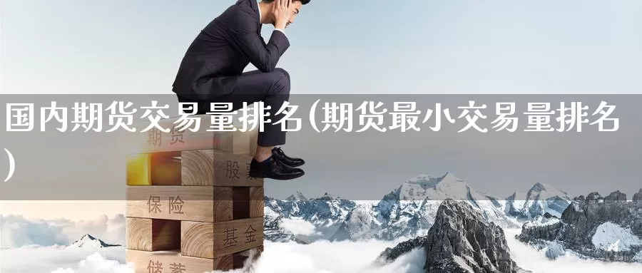 国内期货交易量排名(期货最小交易量排名)_https://www.zzcnk.com_内盘期货_第1张