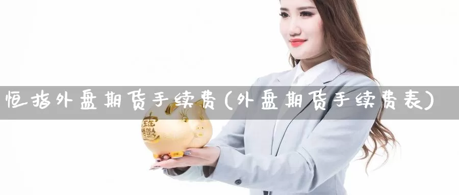 恒指外盘期货手续费(外盘期货手续费表)_https://www.zzcnk.com_股指期货_第1张