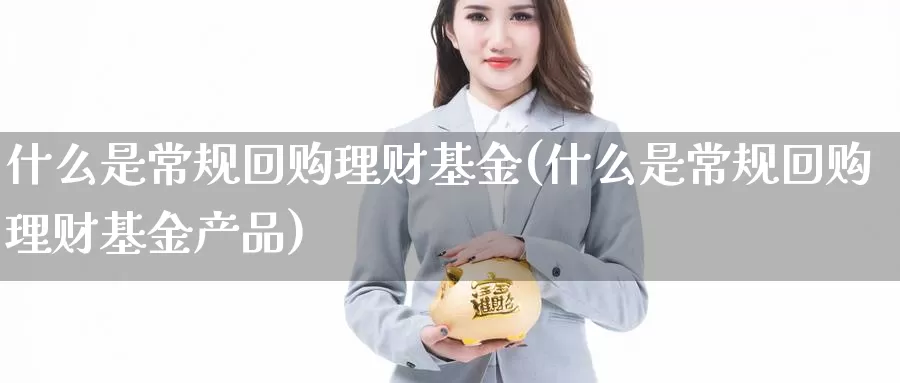 什么是常规回购理财基金(什么是常规回购理财基金产品)_https://www.zzcnk.com_基金_第1张