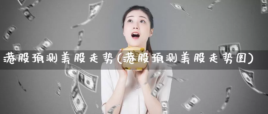 港股预测美股走势(港股预测美股走势图)_https://www.zzcnk.com_理财_第1张