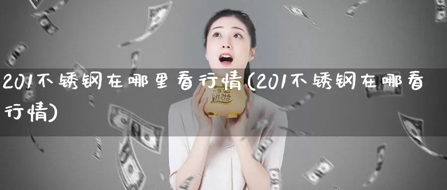 201不锈钢在哪里看行情(201不锈钢在哪看行情)_https://www.zzcnk.com_内盘期货_第1张
