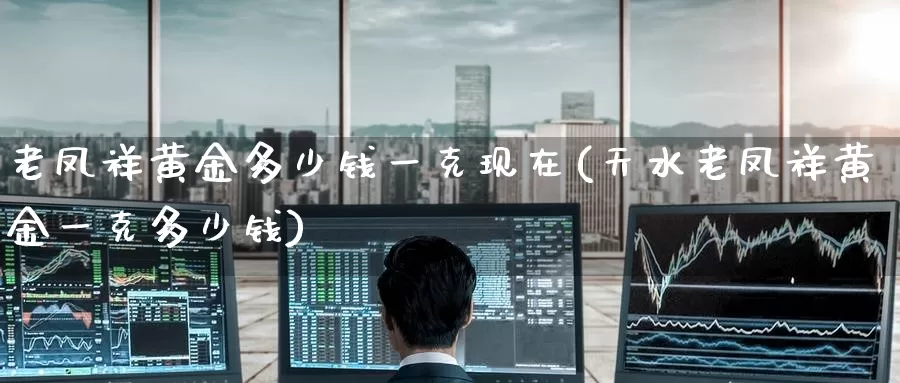 老凤祥黄金多少钱一克现在(天水老凤祥黄金一克多少钱)_https://www.zzcnk.com_股指期货_第1张