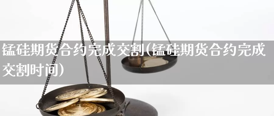 锰硅期货合约完成交割(锰硅期货合约完成交割时间)_https://www.zzcnk.com_期货百科_第1张