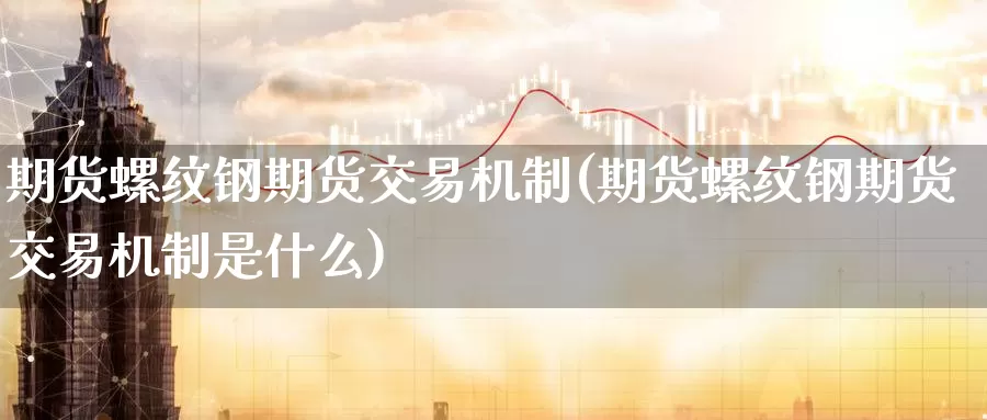 期货螺纹钢期货交易机制(期货螺纹钢期货交易机制是什么)_https://www.zzcnk.com_纳指期货_第1张