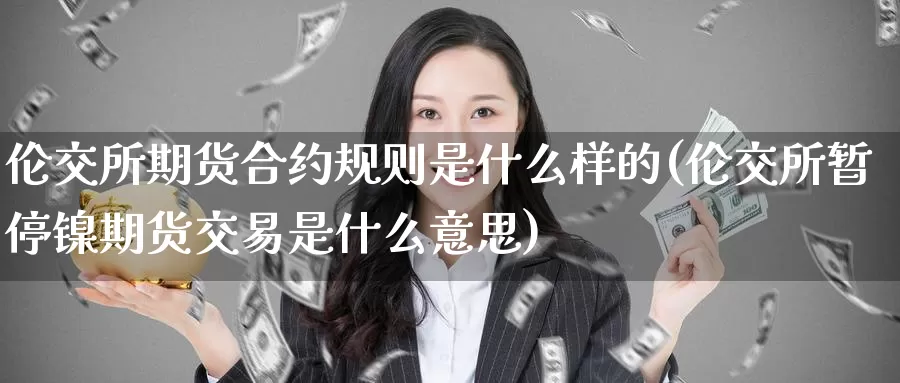 伦交所期货合约规则是什么样的(伦交所暂停镍期货交易是什么意思)_https://www.zzcnk.com_股指期货_第1张
