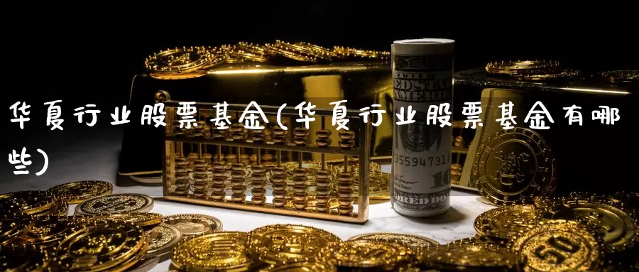 华夏行业股票基金(华夏行业股票基金有哪些)_https://www.zzcnk.com_理财_第1张