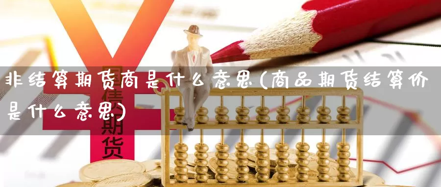 非结算期货商是什么意思(商品期货结算价是什么意思)_https://www.zzcnk.com_期货_第1张