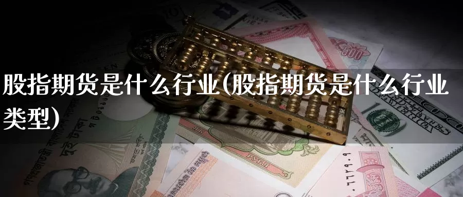股指期货是什么行业(股指期货是什么行业类型)_https://www.zzcnk.com_期货直播_第1张