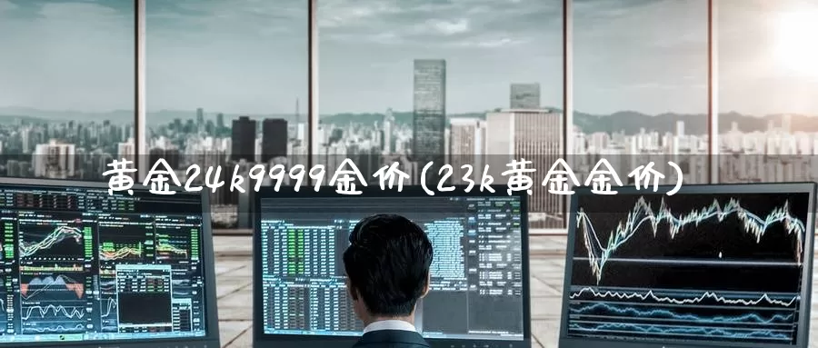 黄金24k9999金价(23k黄金金价)_https://www.zzcnk.com_原油期货_第1张