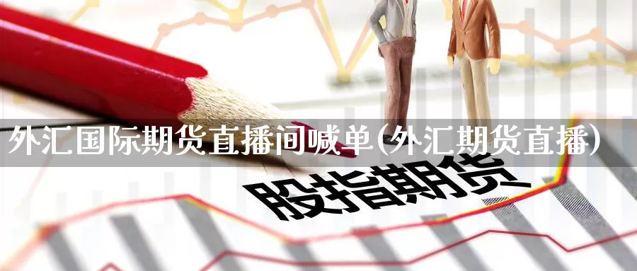 外汇国际期货直播间喊单(外汇期货直播)_https://www.zzcnk.com_内盘期货_第1张