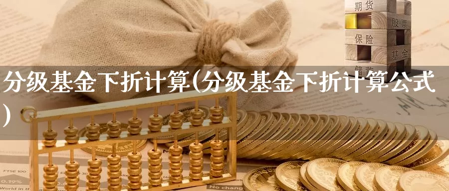 分级基金下折计算(分级基金下折计算公式)_https://www.zzcnk.com_基金_第1张
