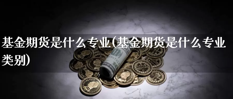 基金期货是什么专业(基金期货是什么专业类别)_https://www.zzcnk.com_期货_第1张
