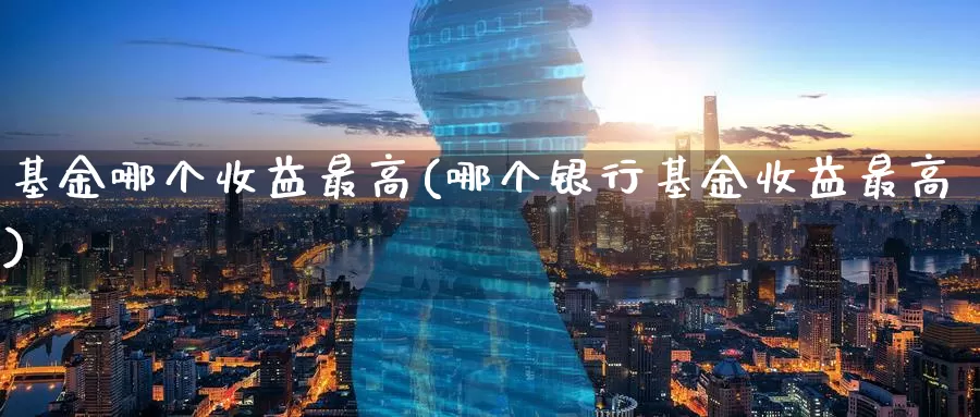 基金哪个收益最高(哪个银行基金收益最高)_https://www.zzcnk.com_股票_第1张
