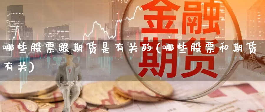 哪些股票跟期货是有关的(哪些股票和期货有关)_https://www.zzcnk.com_期货直播_第1张