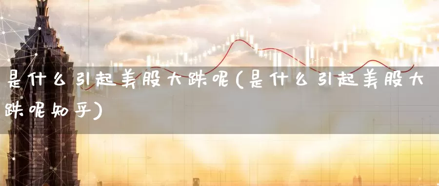 是什么引起美股大跌呢(是什么引起美股大跌呢知乎)_https://www.zzcnk.com_财经_第1张