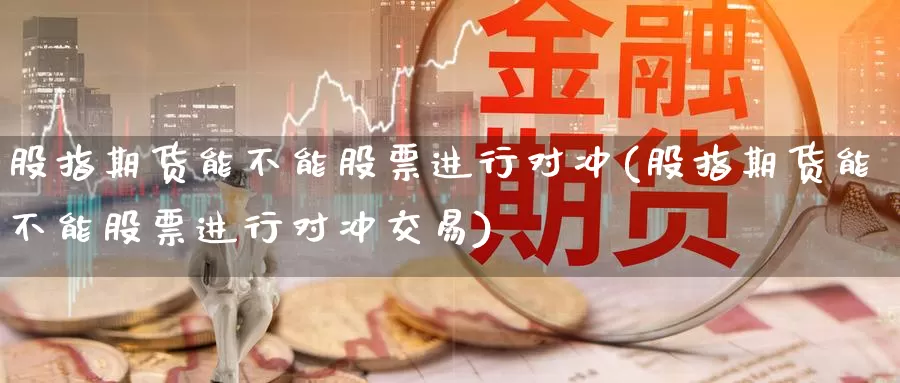 股指期货能不能股票进行对冲(股指期货能不能股票进行对冲交易)_纳指期货_第1张_国际期货直播室 股指期货能不能股票进行对冲(股指期货能不能股票进行对冲交易)_https://www.zzcnk.com_纳指期货_第1张