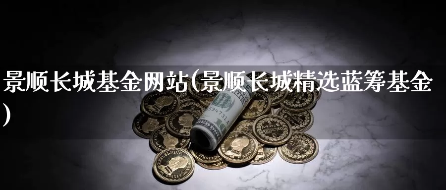 景顺长城基金网站(景顺长城精选蓝筹基金)_https://www.zzcnk.com_财经_第1张