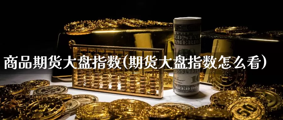 商品期货大盘指数(期货大盘指数怎么看)_https://www.zzcnk.com_内盘期货_第1张