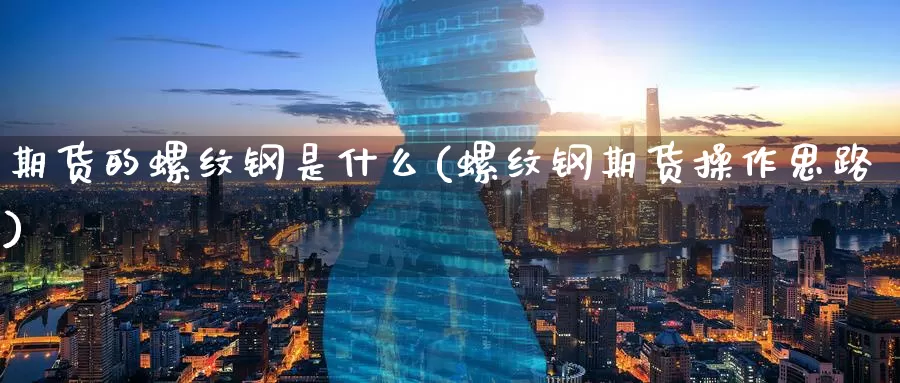 期货的螺纹钢是什么(螺纹钢期货操作思路)_https://www.zzcnk.com_期货_第1张