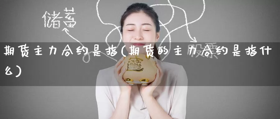期货主力合约是指(期货的主力合约是指什么)_https://www.zzcnk.com_内盘期货_第1张