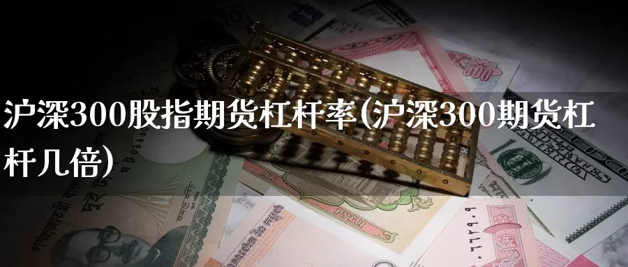 沪深300股指期货杠杆率(沪深300期货杠杆几倍)_https://www.zzcnk.com_股指期货_第1张