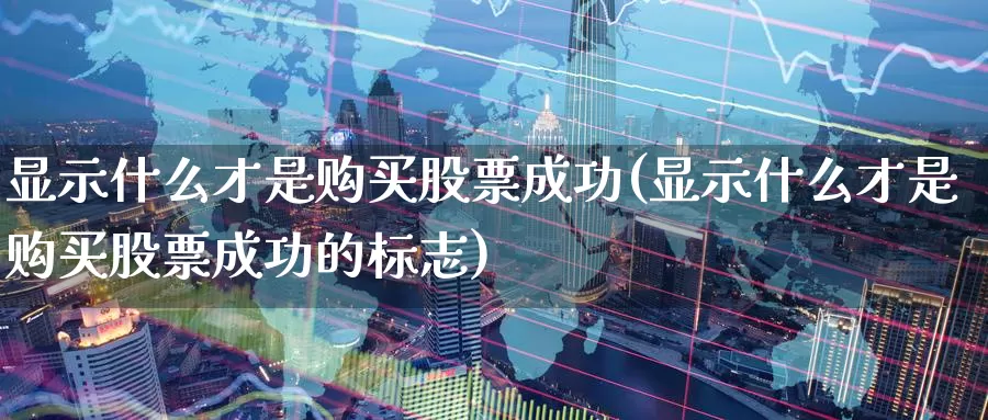 显示什么才是购买股票成功(显示什么才是购买股票成功的标志)_https://www.zzcnk.com_股票_第1张