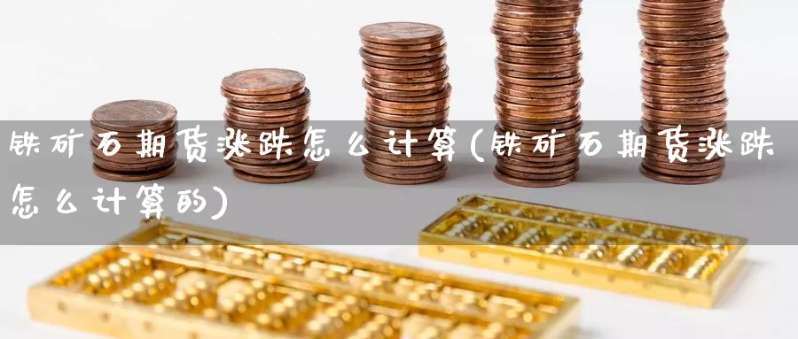 铁矿石期货涨跌怎么计算(铁矿石期货涨跌怎么计算的)_https://www.zzcnk.com_原油期货_第1张