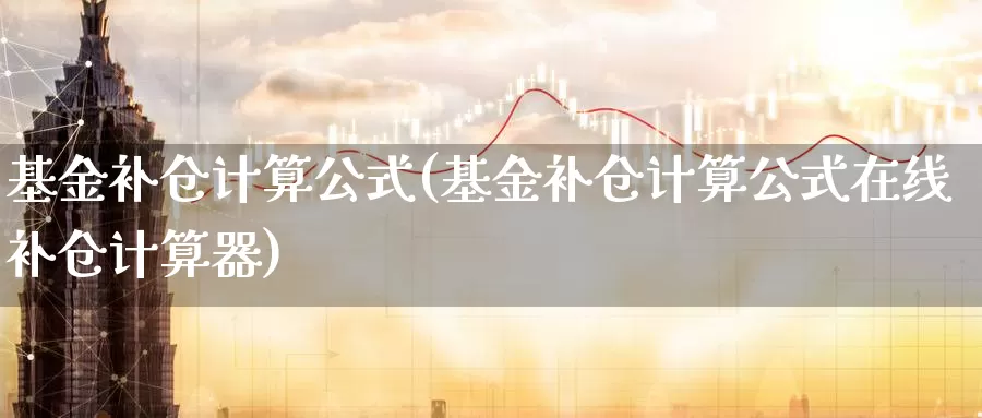 基金补仓计算公式(基金补仓计算公式在线补仓计算器)_https://www.zzcnk.com_理财_第1张