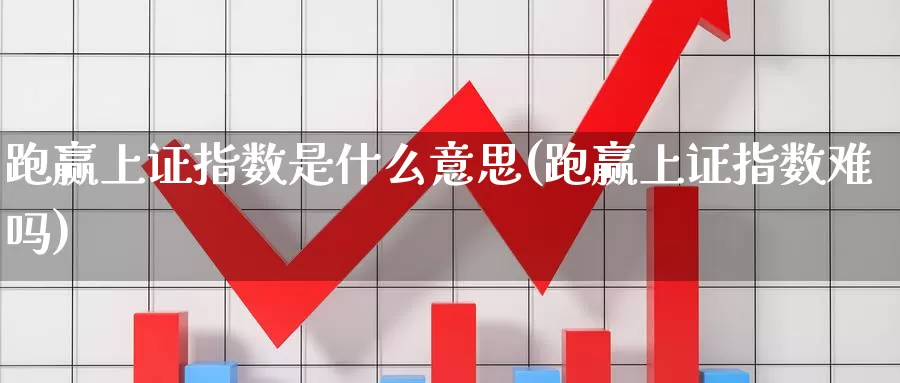 跑赢上证指数是什么意思(跑赢上证指数难吗)_https://www.zzcnk.com_内盘期货_第1张