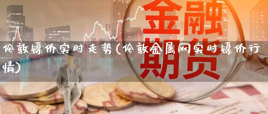 伦敦镍价实时走势(伦敦金属网实时镍价行情)_https://www.zzcnk.com_恒生指数_第1张