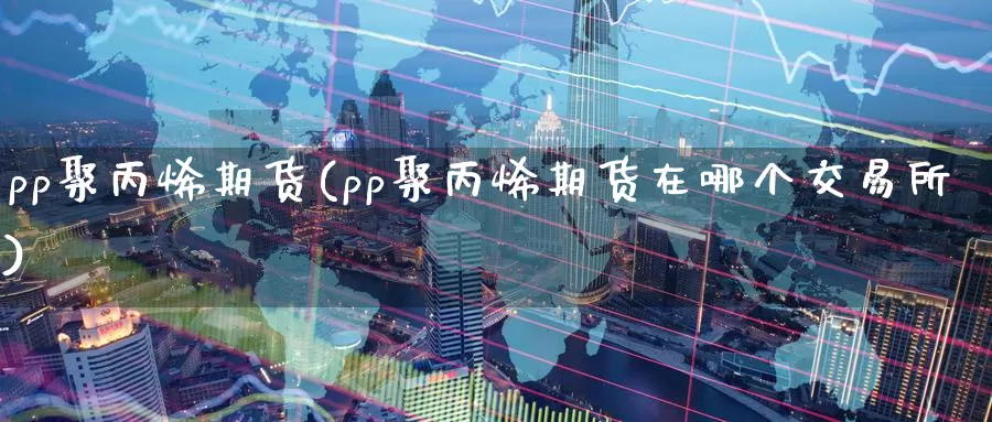 pp聚丙烯期货(pp聚丙烯期货在哪个交易所)_纳指期货_第1张_国际期货直播室 pp聚丙烯期货(pp聚丙烯期货在哪个交易所)_https://www.zzcnk.com_纳指期货_第1张