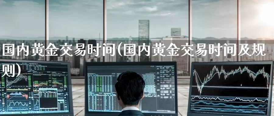 国内黄金交易时间(国内黄金交易时间及规则)_https://www.zzcnk.com_期货直播_第1张