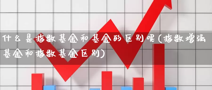 什么是指数基金和基金的区别呢(指数增强基金和指数基金区别)_https://www.zzcnk.com_基金_第1张