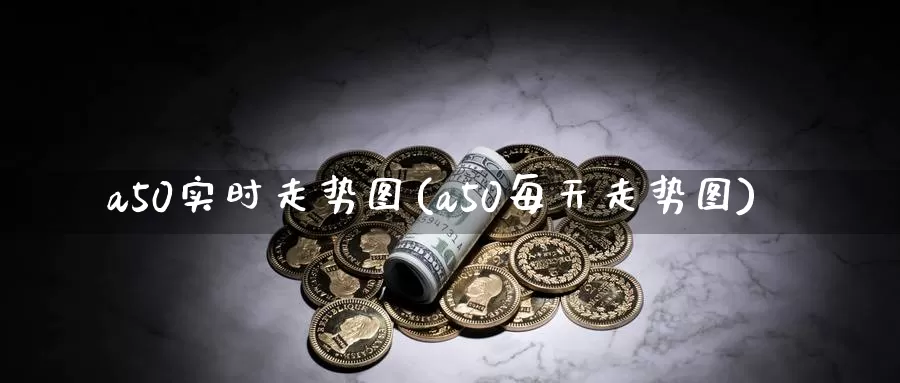a50实时走势图(a50每天走势图)_https://www.zzcnk.com_股指期货_第1张