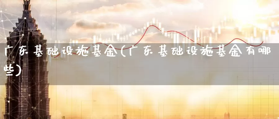 广东基础设施基金(广东基础设施基金有哪些)_https://www.zzcnk.com_期货_第1张